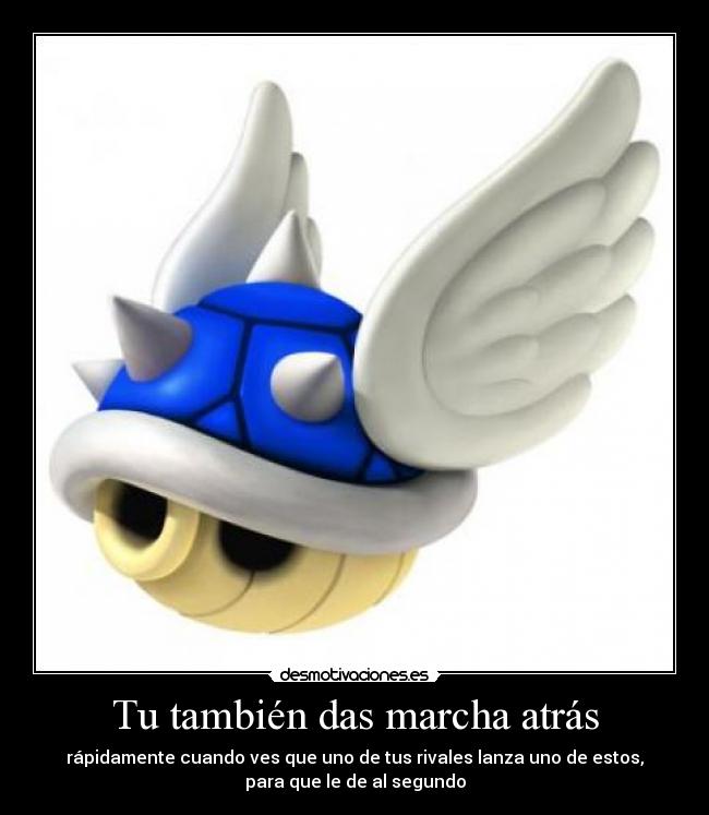 Tu también das marcha atrás - rápidamente cuando ves que uno de tus rivales lanza uno de estos,
para que le de al segundo