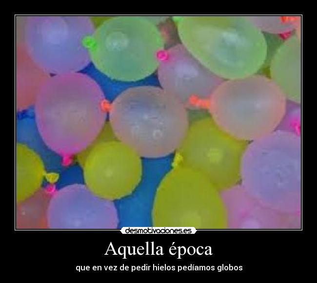 Aquella época - que en vez de pedir hielos pedíamos globos