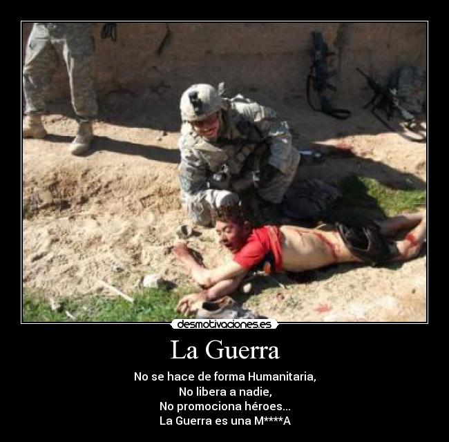 La Guerra - No se hace de forma Humanitaria,
No libera a nadie,
No promociona héroes...
La Guerra es una M****A