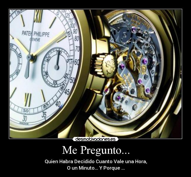 Me Pregunto... - Quien Habra Decidido Cuanto Vale una Hora,
O un Minuto... Y Porque ...