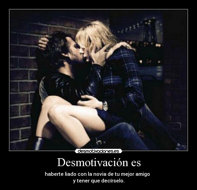 Desmotivación es - haberte liado con la novia de tu mejor amigo  
y tener que decírselo.