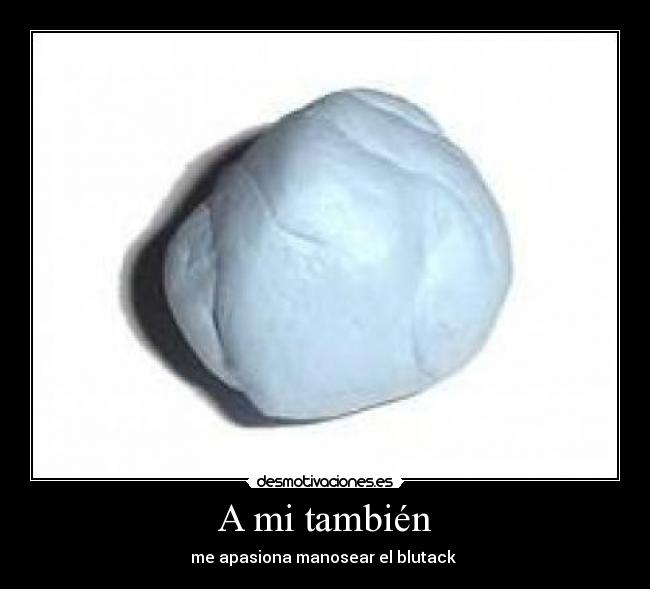  A mi también  - me apasiona manosear el blutack 