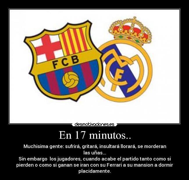 En 17 minutos.. - Muchisima gente: sufrirá, gritará, insultará llorará, se morderan
las uñas...
Sin embargo los jugadores, cuando acabe el partido tanto como si
pierden o como si ganan se iran con su Ferrari a su mansion a dormir
placidamente.