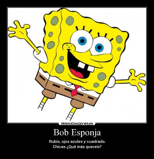 Bob Esponja - Rubio, ojos azules y cuadrado.
Chicas ¿Qué más quereis?
