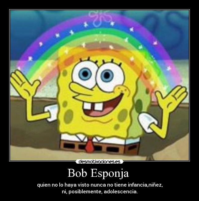 Bob Esponja - quien no lo haya visto nunca no tiene infancia,niñez,
ni, posiblemente, adolescencia.