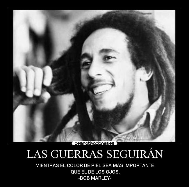 LAS GUERRAS SEGUIRÁN - MIENTRAS EL COLOR DE PIEL SEA MÁS IMPORTANTE
 QUE EL DE LOS OJOS.
-BOB MARLEY-