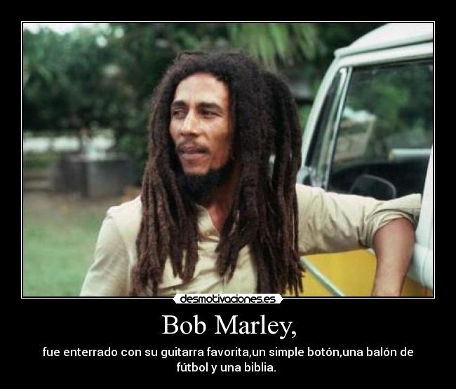 Bob Marley, - fue enterrado con su guitarra favorita,un simple botón,una balón de
fútbol y una biblia. 