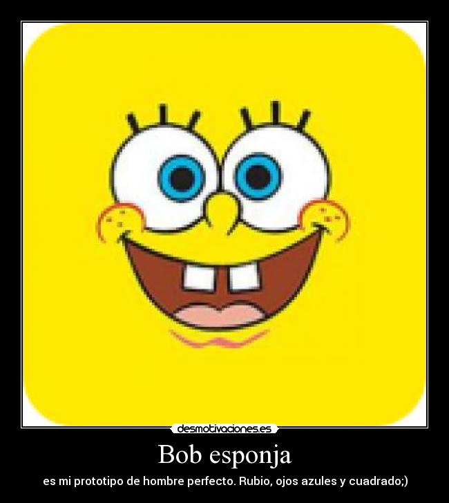 Bob esponja - es mi prototipo de hombre perfecto. Rubio, ojos azules y cuadrado;)