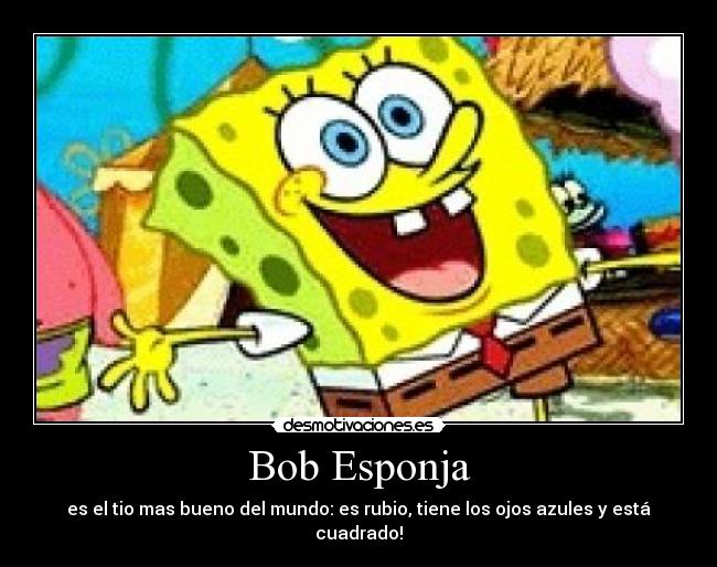 Bob Esponja - es el tio mas bueno del mundo: es rubio, tiene los ojos azules y está cuadrado!