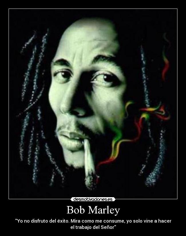 Bob Marley - Yo no disfruto del éxito. Mira como me consume, yo solo vine a hacer
el trabajo del Señor