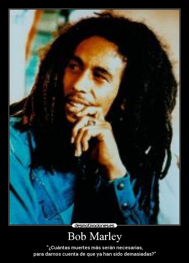 Bob Marley - ¿Cuántas muertes más serán necesarias,
para darnos cuenta de que ya han sido demasiadas?