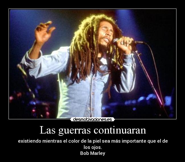 Las guerras continuaran - existiendo mientras el color de la piel sea más importante que el de los ojos.
Bob Marley