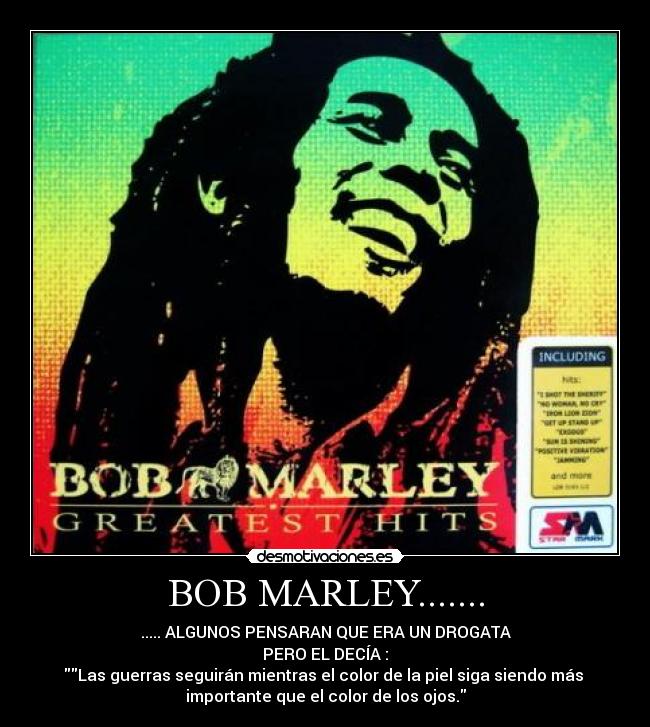 BOB MARLEY....... - ..... ALGUNOS PENSARAN QUE ERA UN DROGATA
PERO EL DECÍA :
Las guerras seguirán mientras el color de la piel siga siendo más 
importante que el color de los ojos.