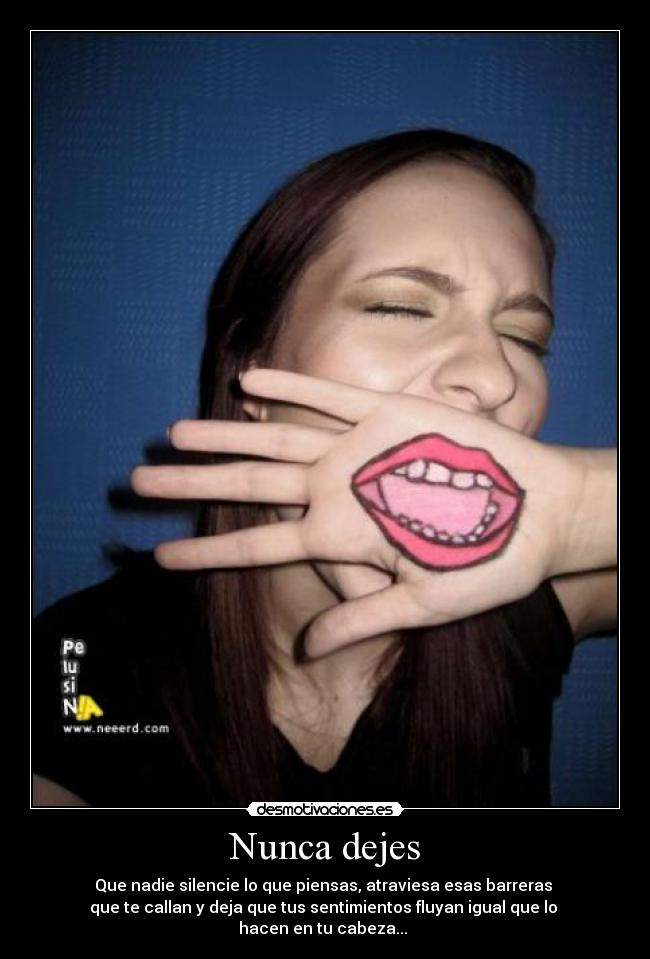 Nunca dejes - Que nadie silencie lo que piensas, atraviesa esas barreras 
que te callan y deja que tus sentimientos fluyan igual que lo 
hacen en tu cabeza... 