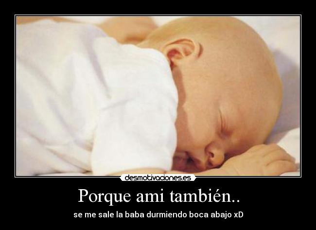 Porque ami también.. - se me sale la baba durmiendo boca abajo xD