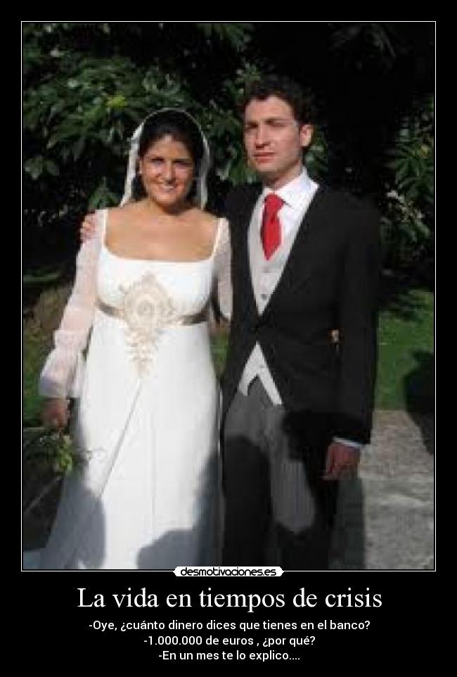 La vida en tiempos de crisis - -Oye, ¿cuánto dinero dices que tienes en el banco?
-1.000.000 de euros , ¿por qué?
-En un mes te lo explico....