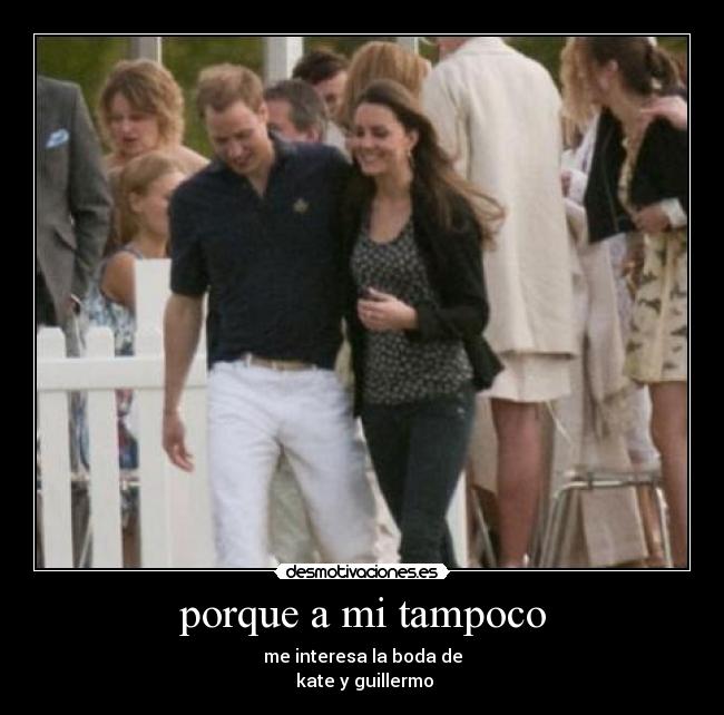 porque a mi tampoco - me interesa la boda de
 kate y guillermo