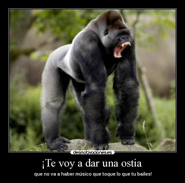 ¡Te voy a dar una ostia  - que no va a haber músico que toque lo que tu bailes!