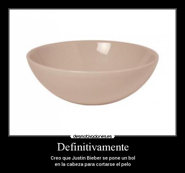 Definitivamente - Creo que Justin Bieber se pone un bol
en la cabeza para cortarse el pelo