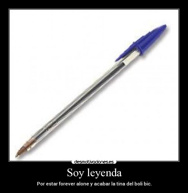 Soy leyenda - Por estar forever alone y acabar la tina del boli bic.