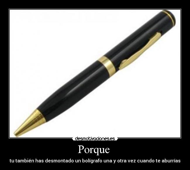 Porque - tu también has desmontado un bolígrafo una y otra vez cuando te aburrías