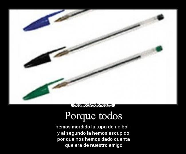 Porque todos - hemos mordido la tapa de un boli 
y al segundo la hemos escupido
 por que nos hemos dado cuenta
 que era de nuestro amigo
