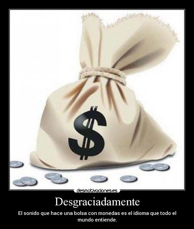 Desgraciadamente - El sonido que hace una bolsa con monedas es el idioma que todo el mundo entiende.