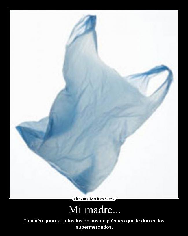 Mi madre... - También guarda todas las bolsas de plástico que le dan en los supermercados.