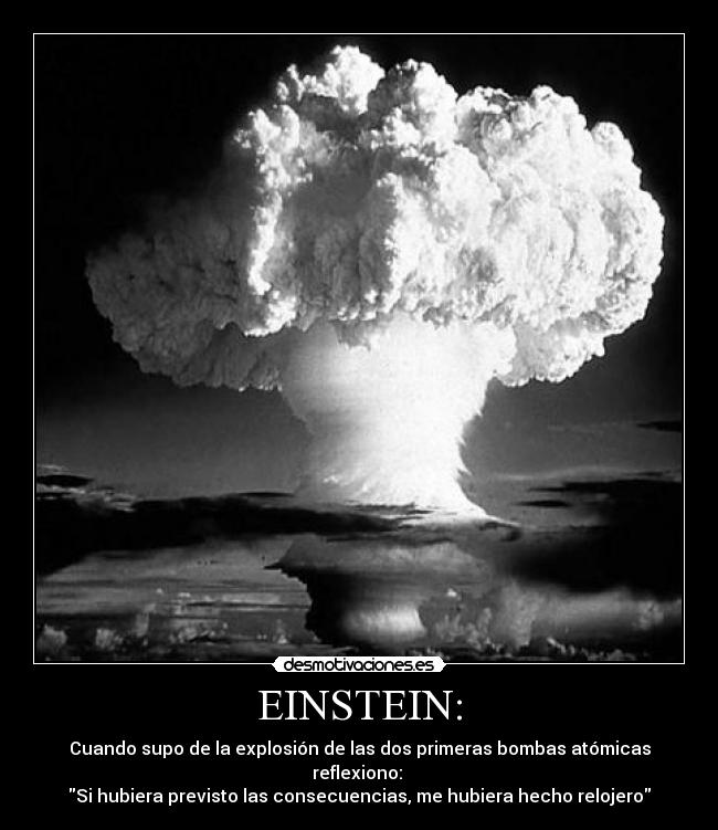 EINSTEIN: - Cuando supo de la explosión de las dos primeras bombas atómicas reflexiono:
Si hubiera previsto las consecuencias, me hubiera hecho relojero