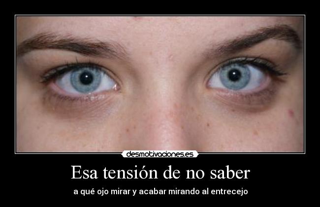 Esa tensión de no saber - a qué ojo mirar y acabar mirando al entrecejo