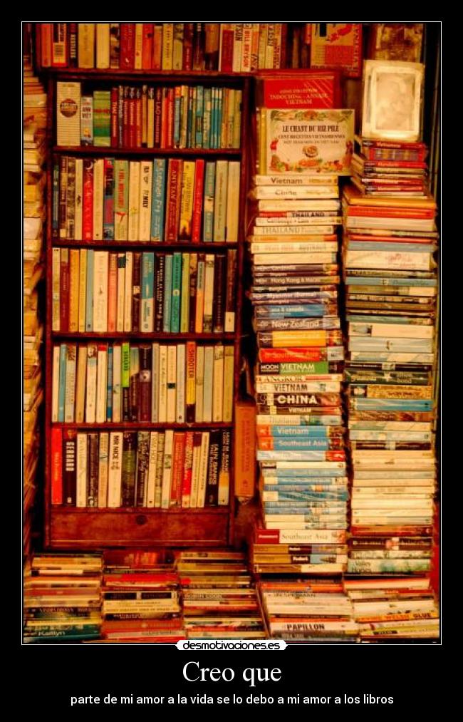 Creo que - parte de mi amor a la vida se lo debo a mi amor a los libros