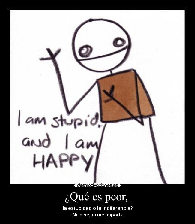 ¿Qué es peor, - la estupided o la indiferencia?
-Ni lo sé, ni me importa.