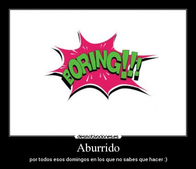 Aburrido - por todos esos domingos en los que no sabes que hacer :)