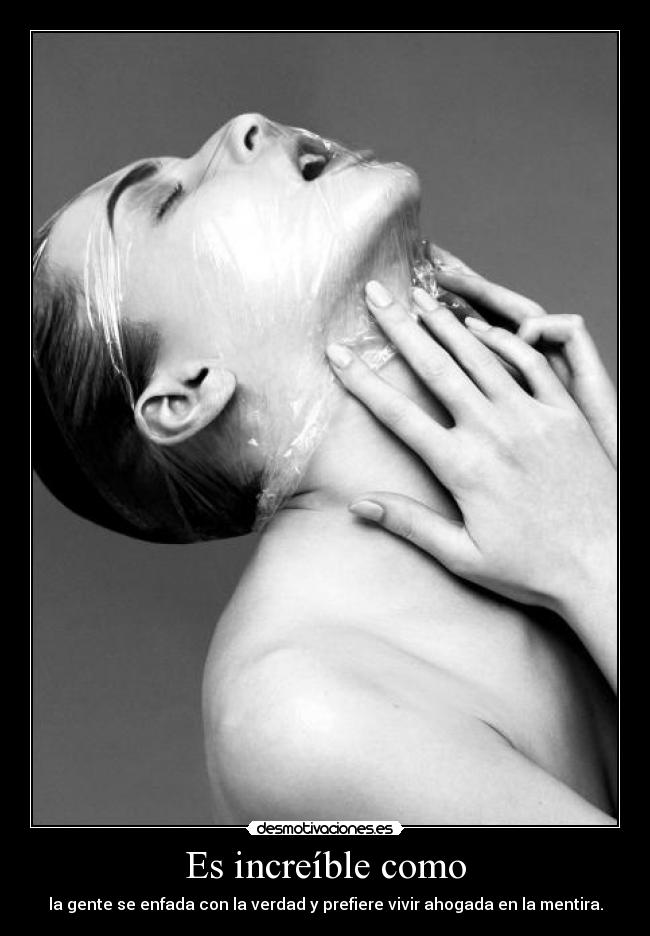 Es increíble como - la gente se enfada con la verdad y prefiere vivir ahogada en la mentira.