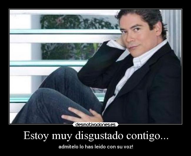 Estoy muy disgustado contigo... -