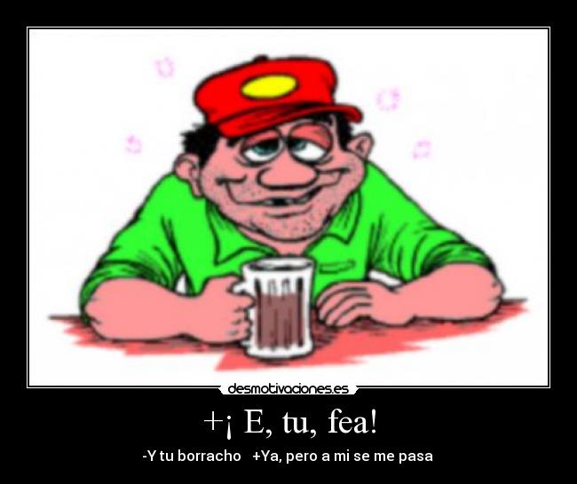 +¡ E, tu, fea! -