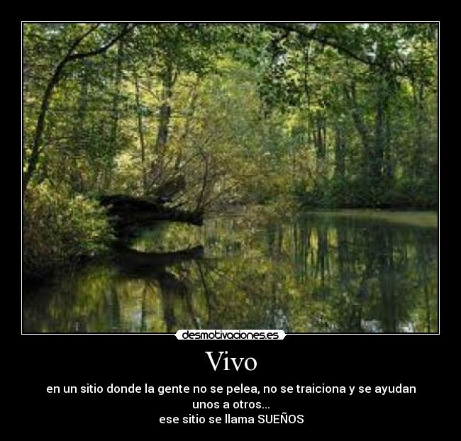 Vivo - en un sitio donde la gente no se pelea, no se traiciona y se ayudan unos a otros...
ese sitio se llama SUEÑOS