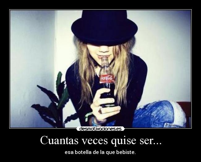 Cuantas veces quise ser... - esa botella de la que bebiste.