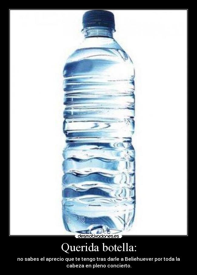Querida botella: - no sabes el aprecio que te tengo tras darle a Beliehuever por toda la
cabeza en pleno concierto.