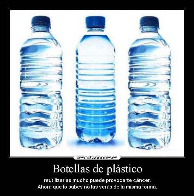 Botellas de plástico - reutilizarlas mucho puede provocarte cáncer.
Ahora que lo sabes no las verás de la misma forma.