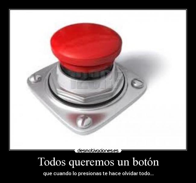 Todos queremos un botón - que cuando lo presionas te hace olvidar todo...