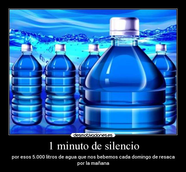 1 minuto de silencio - por esos 5.000 litros de agua que nos bebemos cada domingo de resaca
por la mañana