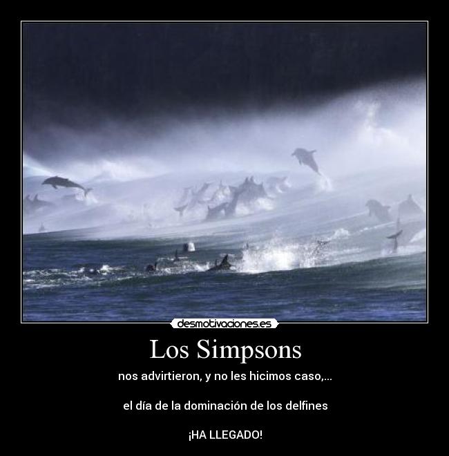 Los Simpsons - nos advirtieron, y no les hicimos caso,...
el día de la dominación de los delfines
¡HA LLEGADO!