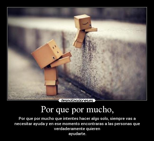 Por que por mucho, - Por que por mucho que intentes hacer algo solo, siempre vas a
necesitar ayuda y en ese momento encontraras a las personas que
verdaderamente quieren
ayudarte.