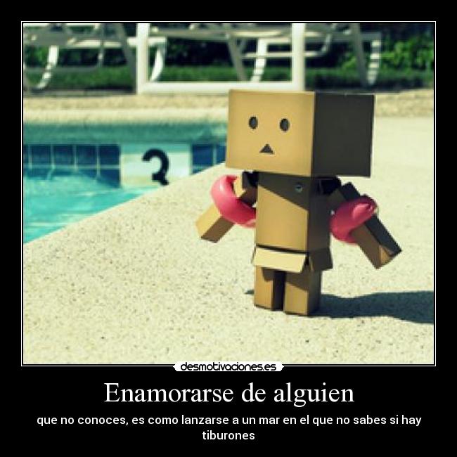 Enamorarse de alguien - que no conoces, es como lanzarse a un mar en el que no sabes si hay tiburones
