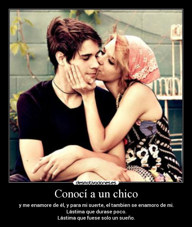 Conocí a un chico - y me enamore de él, y para mi suerte, el tambien se enamoro de mi.
Lástima que durase poco.
Lástima que fuese solo un sueño.