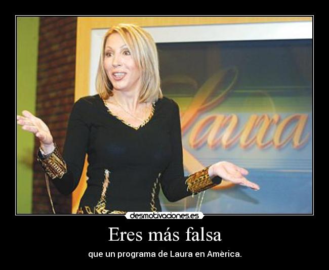 Eres más falsa - que un programa de Laura en Amèrica.
