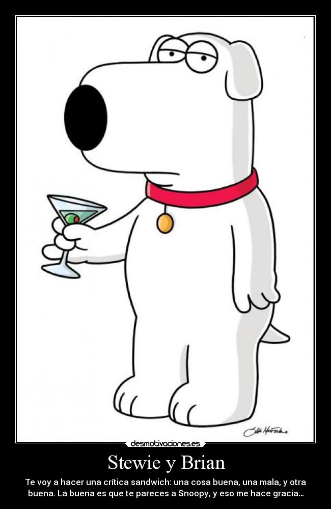 Stewie y Brian - Te voy a hacer una crítica sandwich: una cosa buena, una mala, y otra
buena. La buena es que te pareces a Snoopy, y eso me hace gracia…