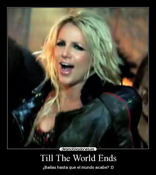 Till The World Ends - ¿Bailas hasta que el mundo acabe? :D