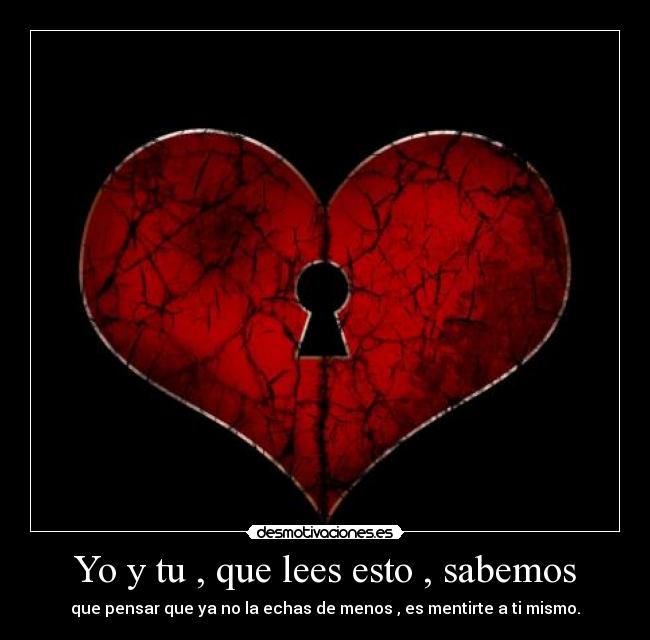 Yo y tu , que lees esto , sabemos - que pensar que ya no la echas de menos , es mentirte a ti mismo.